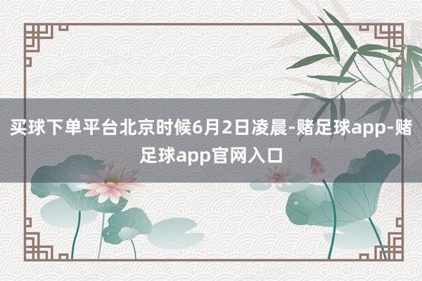 买球下单平台北京时候6月2日凌晨-赌足球app-赌足球app官网入口