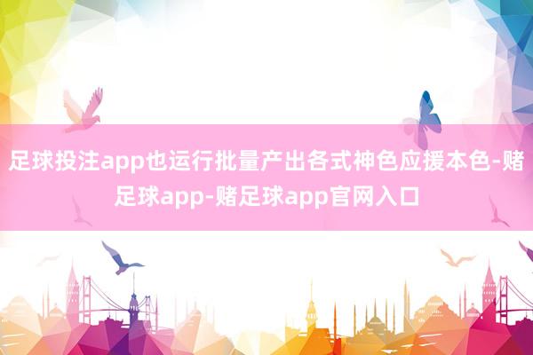 足球投注app也运行批量产出各式神色应援本色-赌足球app-赌足球app官网入口