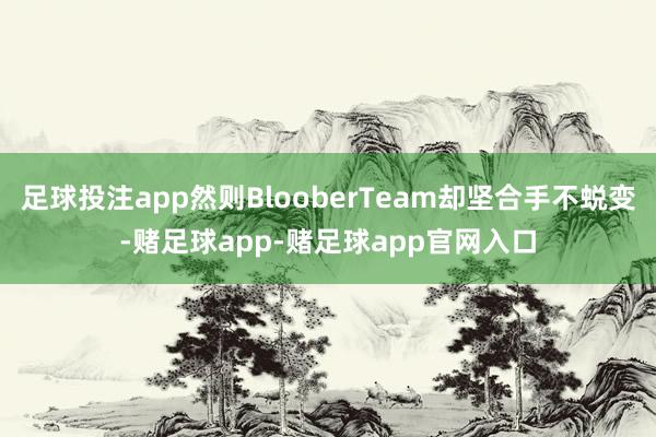 足球投注app然则BlooberTeam却坚合手不蜕变-赌足球app-赌足球app官网入口