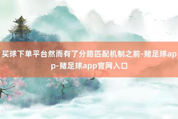 买球下单平台然而有了分路匹配机制之前-赌足球app-赌足球app官网入口