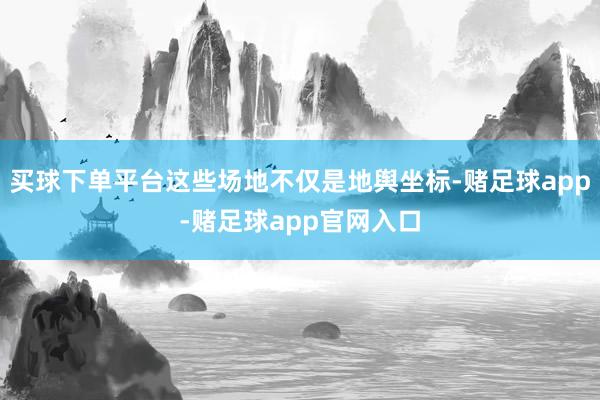 买球下单平台这些场地不仅是地舆坐标-赌足球app-赌足球app官网入口