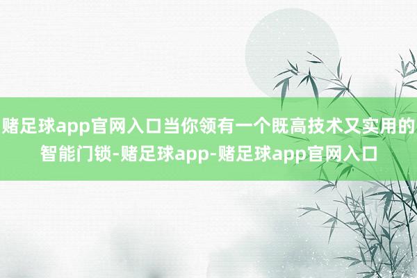 赌足球app官网入口当你领有一个既高技术又实用的智能门锁-赌足球app-赌足球app官网入口