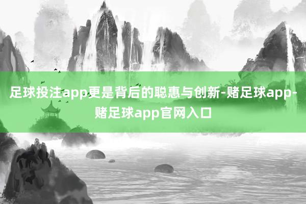 足球投注app更是背后的聪惠与创新-赌足球app-赌足球app官网入口