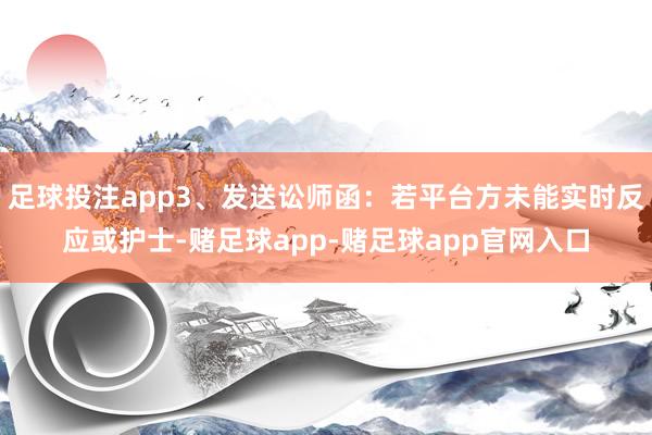 足球投注app3、发送讼师函：若平台方未能实时反应或护士-赌足球app-赌足球app官网入口