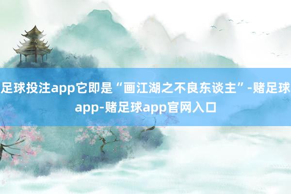 足球投注app它即是“画江湖之不良东谈主”-赌足球app-赌足球app官网入口