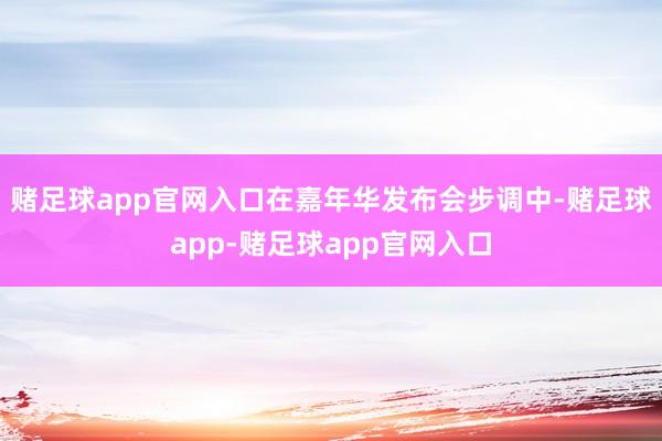 赌足球app官网入口在嘉年华发布会步调中-赌足球app-赌足球app官网入口