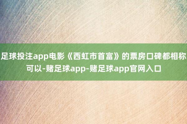 足球投注app电影《西虹市首富》的票房口碑都相称可以-赌足球app-赌足球app官网入口