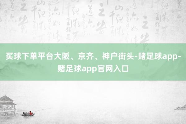 买球下单平台大阪、京齐、神户街头-赌足球app-赌足球app官网入口