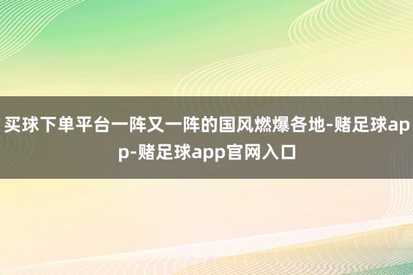 买球下单平台一阵又一阵的国风燃爆各地-赌足球app-赌足球app官网入口