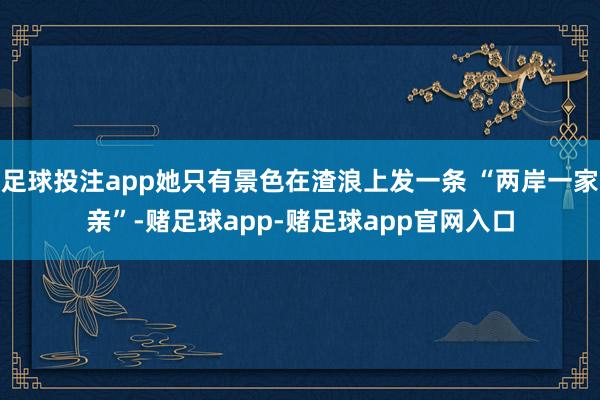 足球投注app她只有景色在渣浪上发一条 “两岸一家亲”-赌足球app-赌足球app官网入口