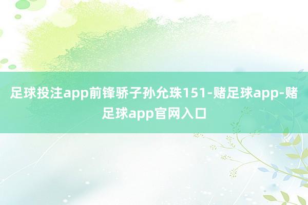 足球投注app前锋骄子孙允珠151-赌足球app-赌足球app官网入口