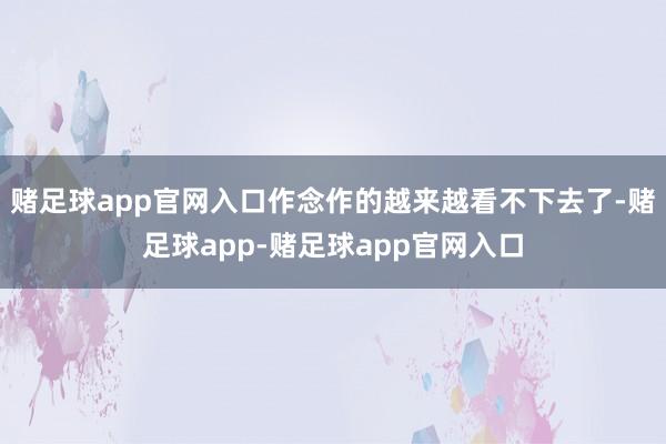 赌足球app官网入口作念作的越来越看不下去了-赌足球app-赌足球app官网入口