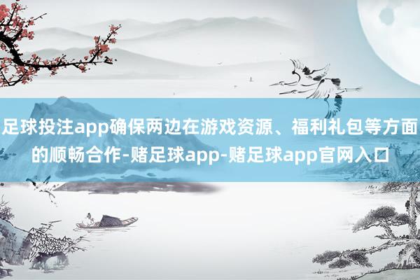 足球投注app确保两边在游戏资源、福利礼包等方面的顺畅合作-赌足球app-赌足球app官网入口