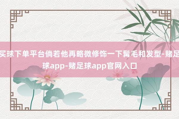 买球下单平台倘若他再略微修饰一下髯毛和发型-赌足球app-赌足球app官网入口