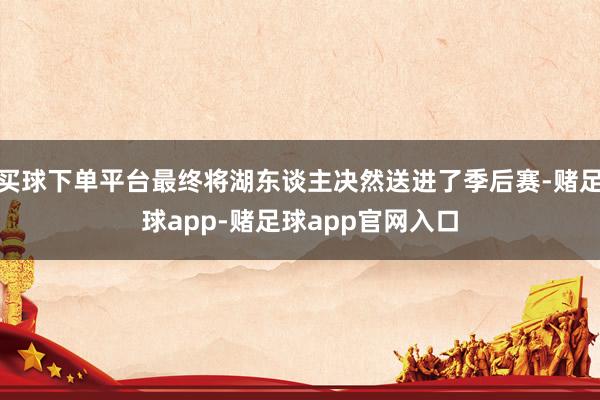 买球下单平台最终将湖东谈主决然送进了季后赛-赌足球app-赌足球app官网入口