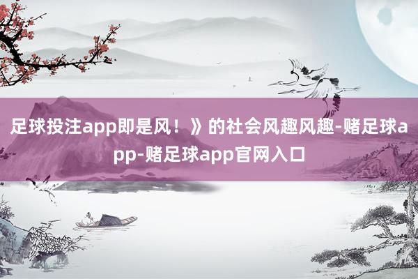 足球投注app即是风！》的社会风趣风趣-赌足球app-赌足球app官网入口