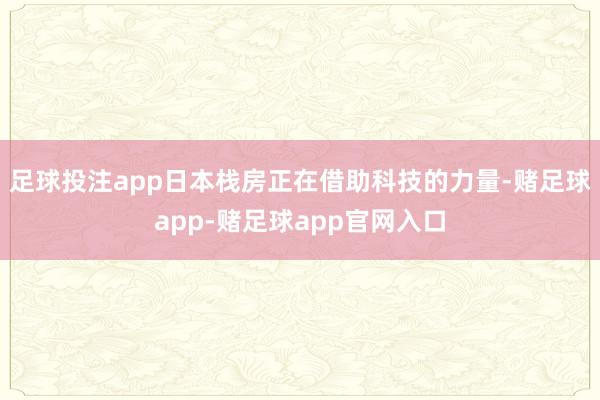 足球投注app日本栈房正在借助科技的力量-赌足球app-赌足球app官网入口