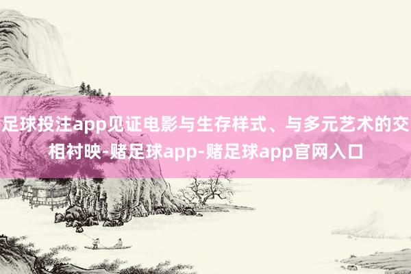 足球投注app见证电影与生存样式、与多元艺术的交相衬映-赌足球app-赌足球app官网入口