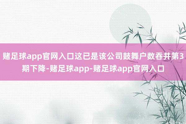 赌足球app官网入口这已是该公司鼓舞户数吞并第3期下降-赌足球app-赌足球app官网入口