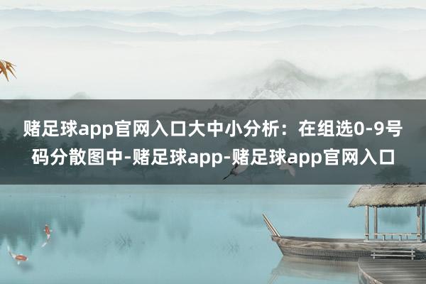 赌足球app官网入口　　　　大中小分析：在组选0-9号码分散图中-赌足球app-赌足球app官网入口