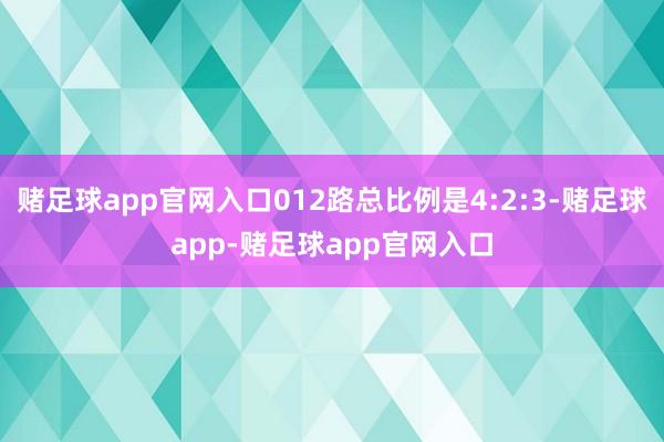 赌足球app官网入口012路总比例是4:2:3-赌足球app-赌足球app官网入口