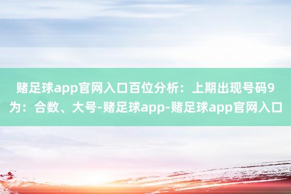 赌足球app官网入口　　　　百位分析：上期出现号码9为：合数、大号-赌足球app-赌足球app官网入口