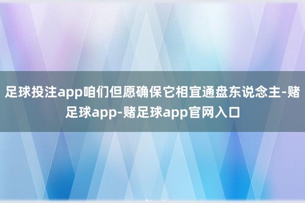 足球投注app咱们但愿确保它相宜通盘东说念主-赌足球app-赌足球app官网入口