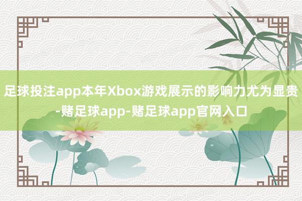 足球投注app本年Xbox游戏展示的影响力尤为显贵-赌足球app-赌足球app官网入口