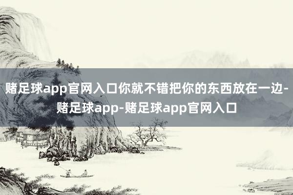 赌足球app官网入口你就不错把你的东西放在一边-赌足球app-赌足球app官网入口