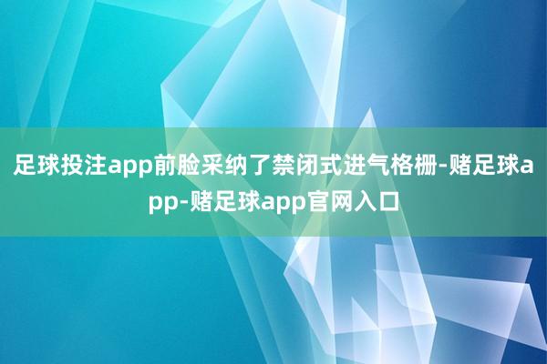 足球投注app前脸采纳了禁闭式进气格栅-赌足球app-赌足球app官网入口