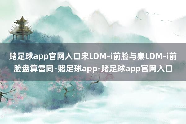 赌足球app官网入口宋LDM-i前脸与秦LDM-i前脸盘算雷同-赌足球app-赌足球app官网入口