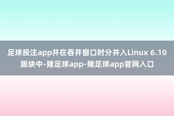 足球投注app并在吞并窗口时分并入Linux 6.10版块中-赌足球app-赌足球app官网入口