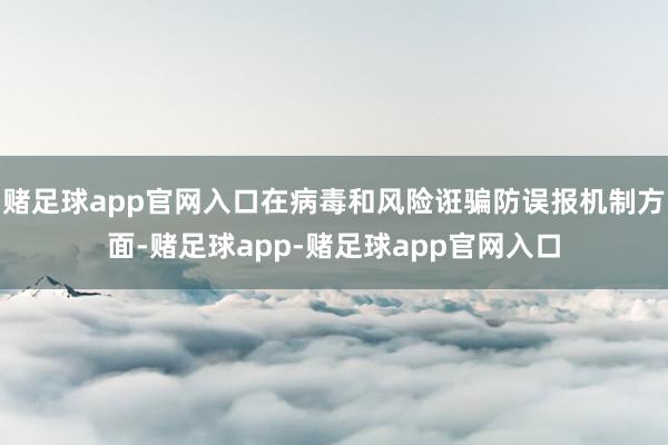 赌足球app官网入口在病毒和风险诳骗防误报机制方面-赌足球app-赌足球app官网入口