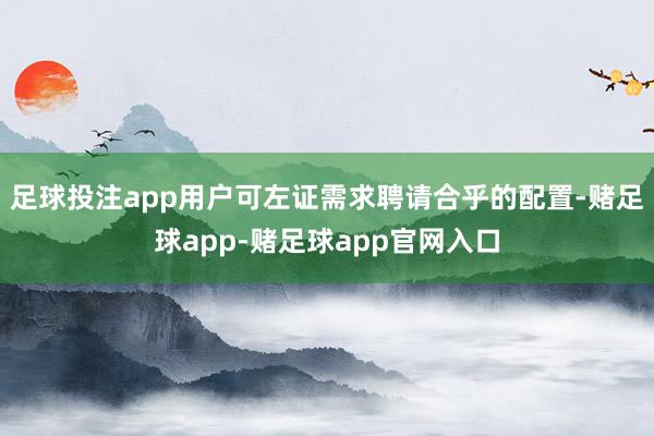 足球投注app用户可左证需求聘请合乎的配置-赌足球app-赌足球app官网入口