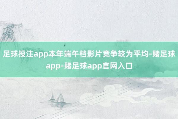 足球投注app本年端午档影片竞争较为平均-赌足球app-赌足球app官网入口