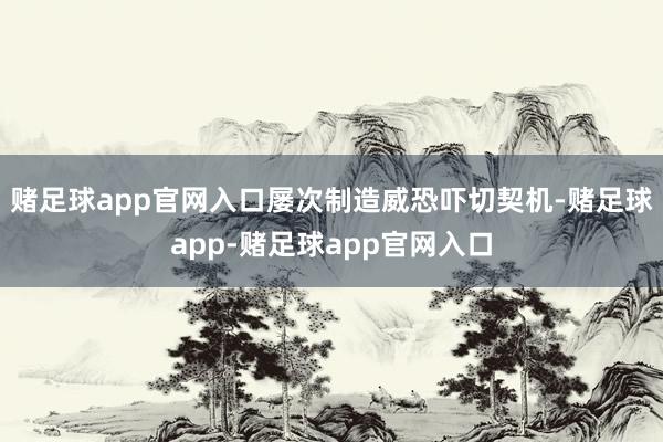 赌足球app官网入口屡次制造威恐吓切契机-赌足球app-赌足球app官网入口