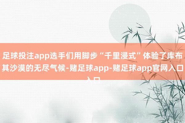 足球投注app选手们用脚步“千里浸式”体验了库布其沙漠的无尽气候-赌足球app-赌足球app官网入口