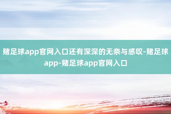 赌足球app官网入口还有深深的无奈与感叹-赌足球app-赌足球app官网入口