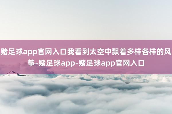 赌足球app官网入口我看到太空中飘着多样各样的风筝-赌足球app-赌足球app官网入口