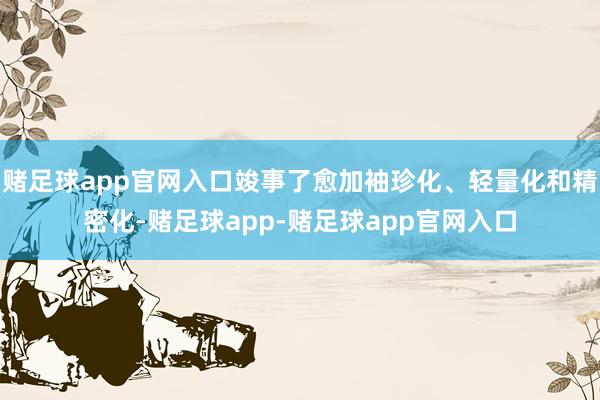 赌足球app官网入口竣事了愈加袖珍化、轻量化和精密化-赌足球app-赌足球app官网入口