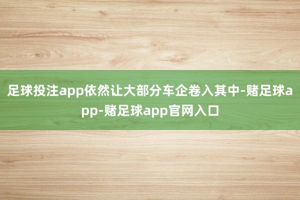 足球投注app依然让大部分车企卷入其中-赌足球app-赌足球app官网入口