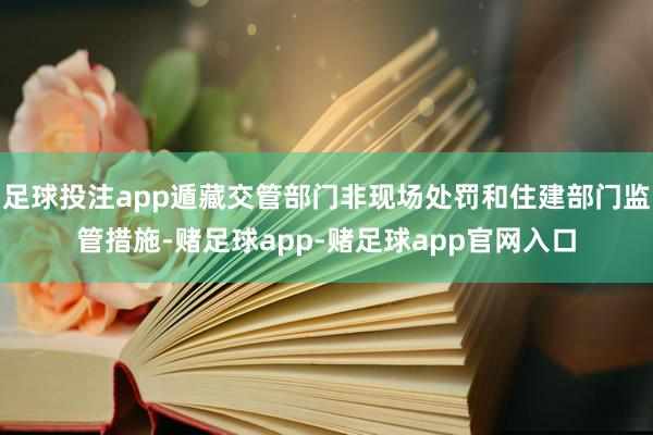 足球投注app遁藏交管部门非现场处罚和住建部门监管措施-赌足球app-赌足球app官网入口