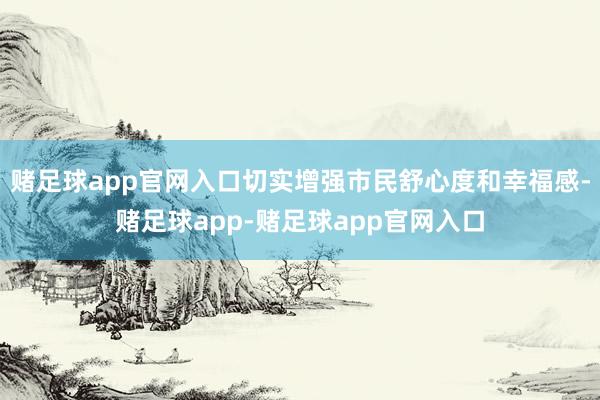 赌足球app官网入口切实增强市民舒心度和幸福感-赌足球app-赌足球app官网入口