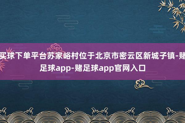 买球下单平台苏家峪村位于北京市密云区新城子镇-赌足球app-赌足球app官网入口