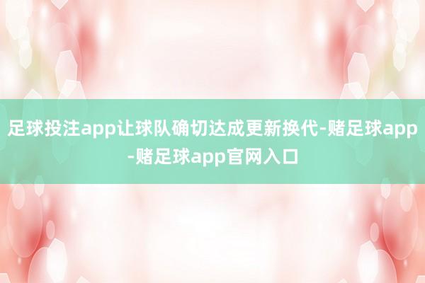 足球投注app让球队确切达成更新换代-赌足球app-赌足球app官网入口