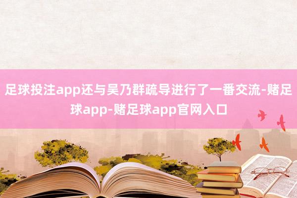 足球投注app还与吴乃群疏导进行了一番交流-赌足球app-赌足球app官网入口