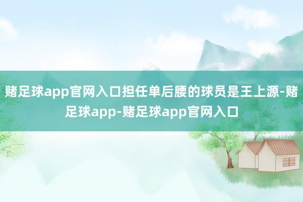 赌足球app官网入口担任单后腰的球员是王上源-赌足球app-赌足球app官网入口