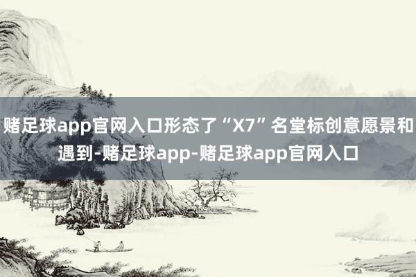 赌足球app官网入口形态了“X7”名堂标创意愿景和遇到-赌足球app-赌足球app官网入口