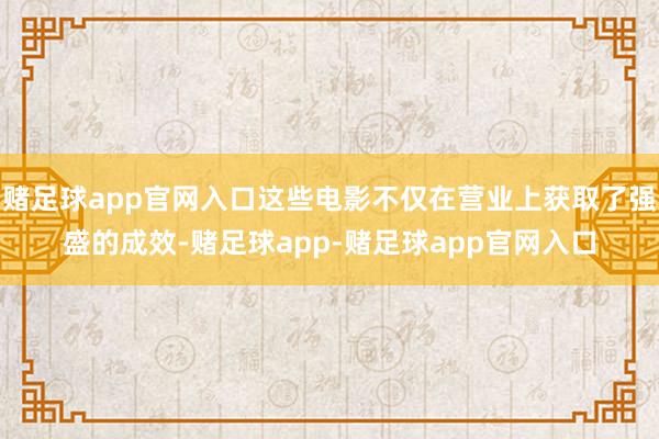 赌足球app官网入口这些电影不仅在营业上获取了强盛的成效-赌足球app-赌足球app官网入口