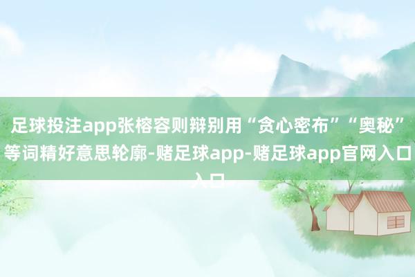 足球投注app张榕容则辩别用“贪心密布”“奥秘”等词精好意思轮廓-赌足球app-赌足球app官网入口